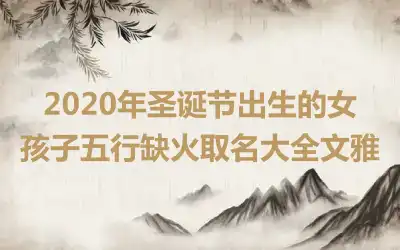 2020年圣诞节出生的女孩子五行缺火取名大全文雅