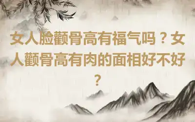 女人脸颧骨高有福气吗？女人颧骨高有肉的面相好不好？