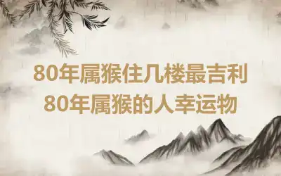 80年属猴住几楼最吉利 80年属猴的人幸运物