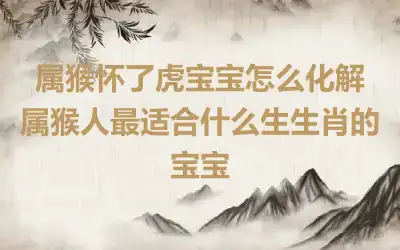 属猴怀了虎宝宝怎么化解 属猴人最适合什么生生肖的宝宝