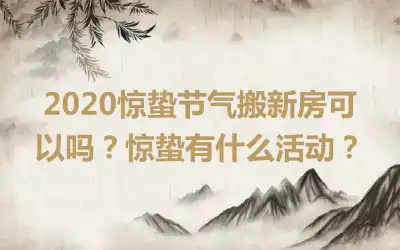 2020惊蛰节气搬新房可以吗？惊蛰有什么活动？