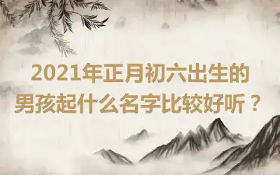 2021年正月初六出生的男孩起什么名字比较好听？