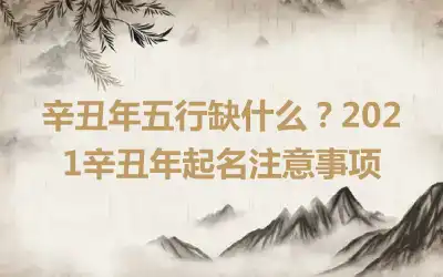 辛丑年五行缺什么？2021辛丑年起名注意事项