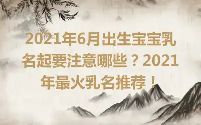 2021年6月出生宝宝乳名起要注意哪些？2021年最火乳名推荐！