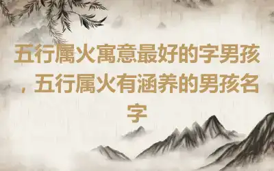 五行属火寓意最好的字男孩，五行属火有涵养的男孩名字