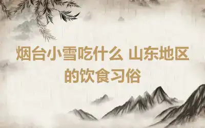 烟台小雪吃什么 山东地区的饮食习俗