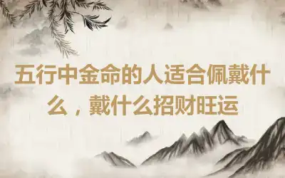 五行中金命的人适合佩戴什么，戴什么招财旺运