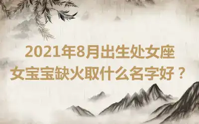 2021年8月出生处女座女宝宝缺火取什么名字好？