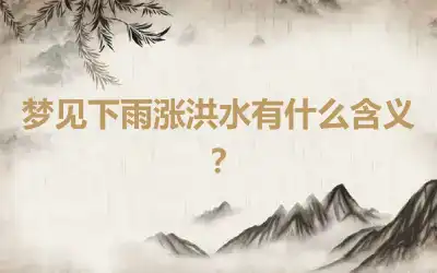 梦见下雨涨洪水有什么含义？