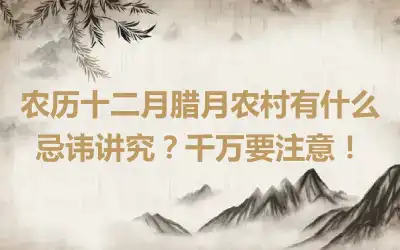 农历十二月腊月农村有什么忌讳讲究？千万要注意！