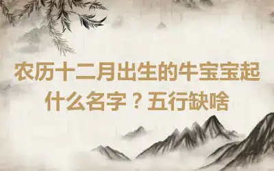 农历十二月出生的牛宝宝起什么名字？五行缺啥