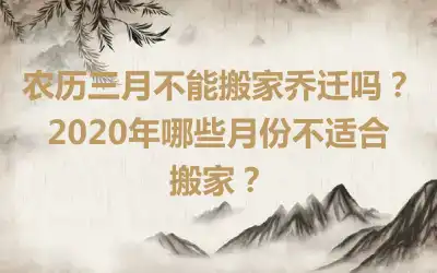 农历三月不能搬家乔迁吗？2020年哪些月份不适合搬家？