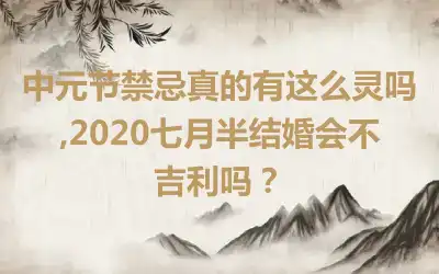 中元节禁忌真的有这么灵吗,2020七月半结婚会不吉利吗？