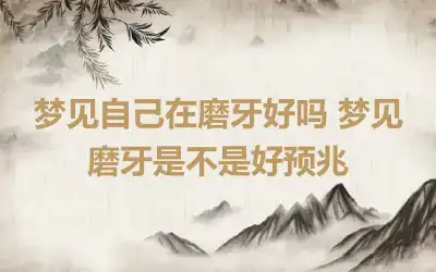 梦见自己在磨牙好吗 梦见磨牙是不是好预兆