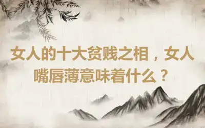 女人的十大贫贱之相，女人嘴唇薄意味着什么？