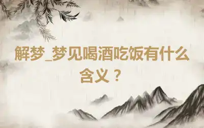 解梦_梦见喝酒吃饭有什么含义？