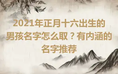 2021年正月十六出生的男孩名字怎么取？有内涵的名字推荐