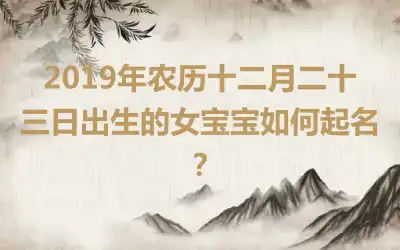 2019年农历十二月二十三日出生的女宝宝如何起名？