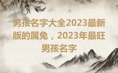 男孩名字大全2023最新版的属兔，2023年最旺男孩名字