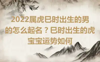 2022属虎巳时出生的男的怎么起名？巳时出生的虎宝宝运势如何