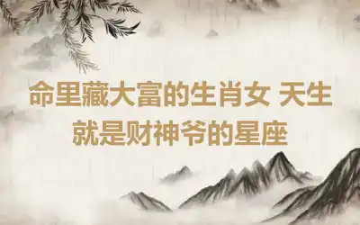 命里藏大富的生肖女 天生就是财神爷的星座