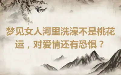 梦见女人河里洗澡不是桃花运，对爱情还有恐惧？