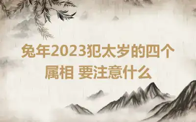 兔年2023犯太岁的四个属相 要注意什么