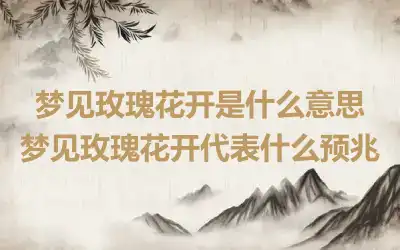 梦见玫瑰花开是什么意思 梦见玫瑰花开代表什么预兆