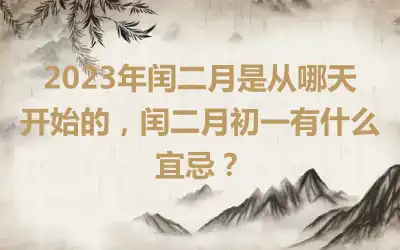 2023年闰二月是从哪天开始的，闰二月初一有什么宜忌？