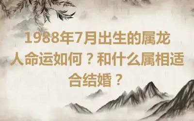 1988年7月出生的属龙人命运如何？和什么属相适合结婚？