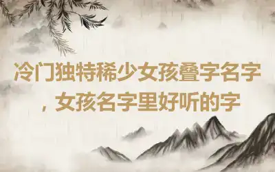 冷门独特稀少女孩叠字名字，女孩名字里好听的字