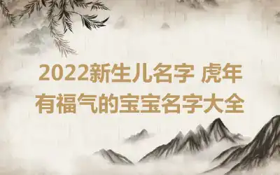 2022新生儿名字 虎年有福气的宝宝名字大全