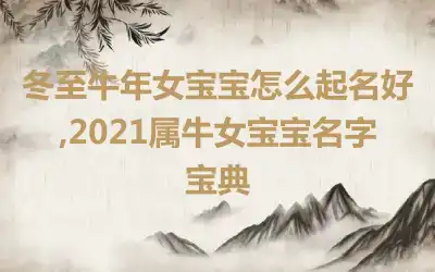 冬至牛年女宝宝怎么起名好,2021属牛女宝宝名字宝典