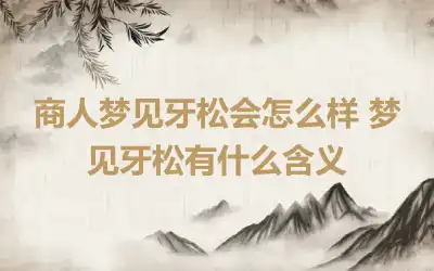 商人梦见牙松会怎么样 梦见牙松有什么含义