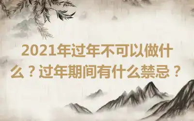 2021年过年不可以做什么？过年期间有什么禁忌？