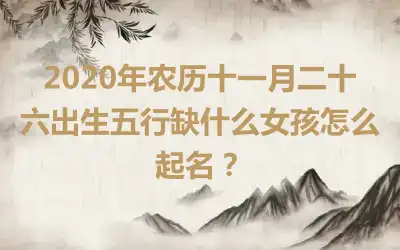 2020年农历十一月二十六出生五行缺什么女孩怎么起名？