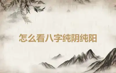 怎么看八字纯阴纯阳