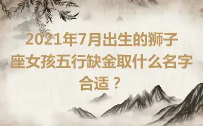 2021年7月出生的狮子座女孩五行缺金取什么名字合适？