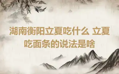 湖南衡阳立夏吃什么 立夏吃面条的说法是啥