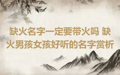 缺火名字一定要带火吗 缺火男孩女孩好听的名字赏析