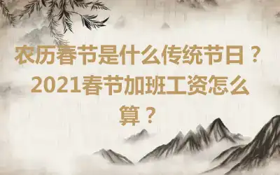 农历春节是什么传统节日？2021春节加班工资怎么算？