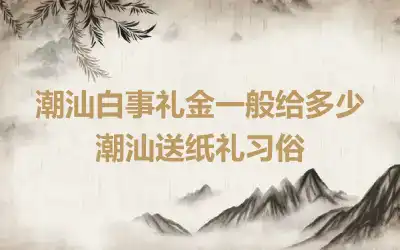 潮汕白事礼金一般给多少 潮汕送纸礼习俗