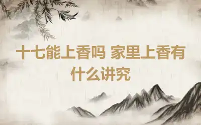 十七能上香吗 家里上香有什么讲究