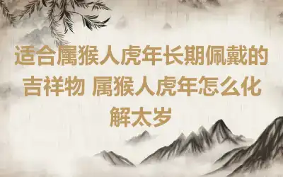 适合属猴人虎年长期佩戴的吉祥物 属猴人虎年怎么化解太岁