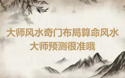 大师风水奇门布局算命风水大师预测很准哦