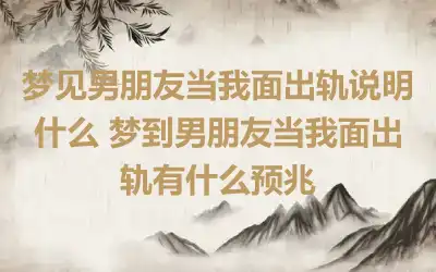 梦见男朋友当我面出轨说明什么 梦到男朋友当我面出轨有什么预兆