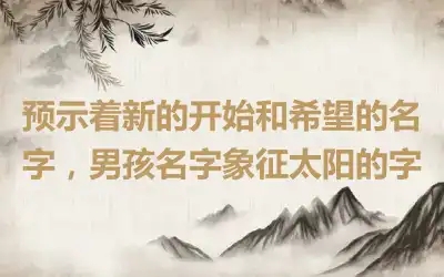 预示着新的开始和希望的名字，男孩名字象征太阳的字