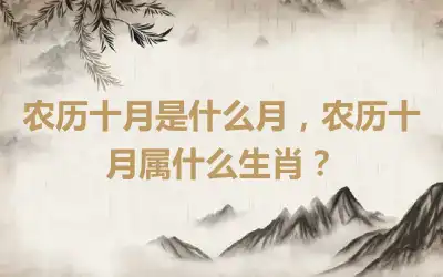 农历十月是什么月，农历十月属什么生肖？