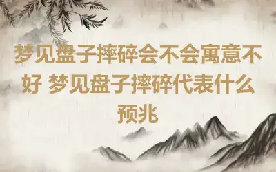 梦见盘子摔碎会不会寓意不好 梦见盘子摔碎代表什么预兆