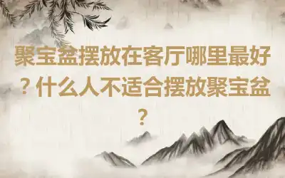 聚宝盆摆放在客厅哪里最好？什么人不适合摆放聚宝盆？